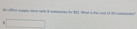 An office supply store sells 8 notebooks for $12. What is the cost of 20 notebooks?
$