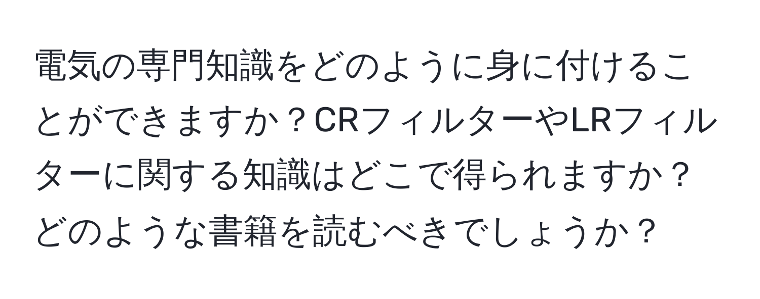 電気の専門知識をどのように身に付けることができますか？CRフィルターやLRフィルターに関する知識はどこで得られますか？どのような書籍を読むべきでしょうか？