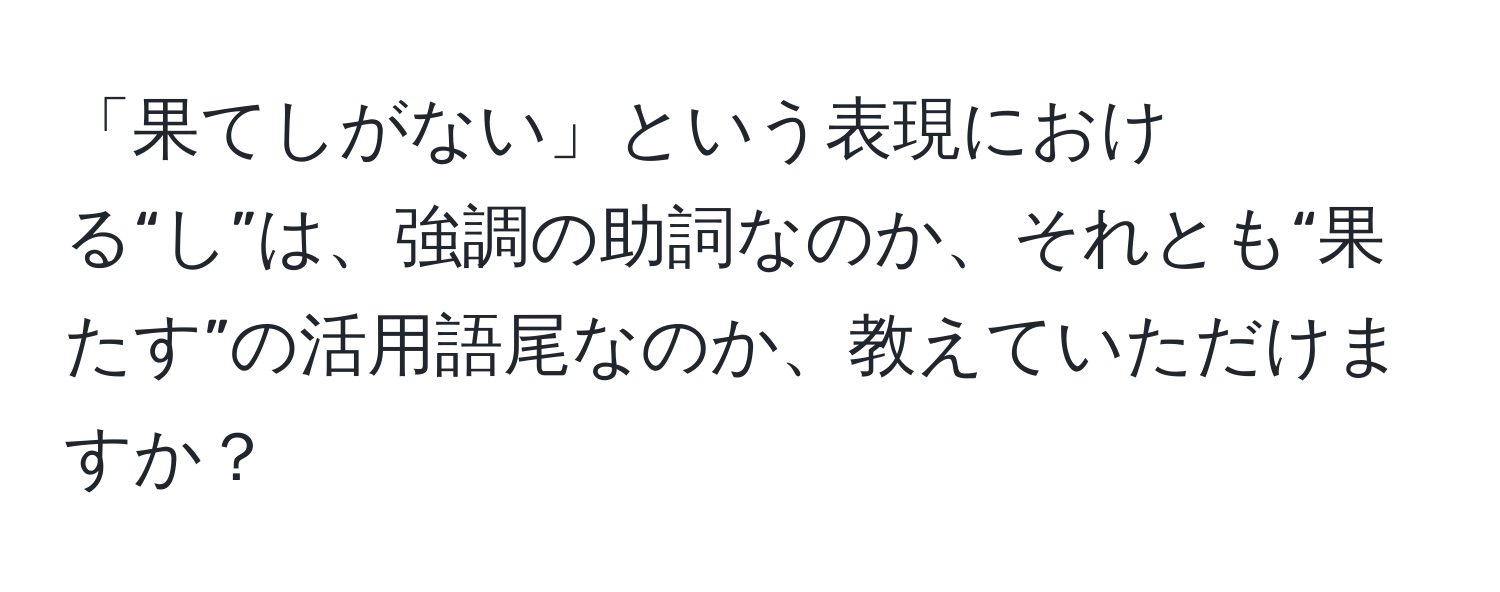 「果てしがない」という表現における“し”は、強調の助詞なのか、それとも“果たす”の活用語尾なのか、教えていただけますか？