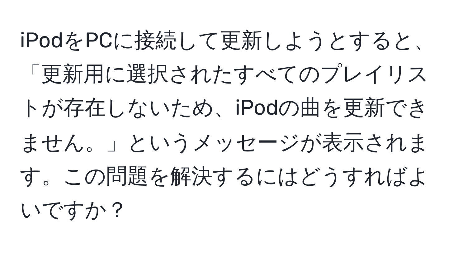 iPodをPCに接続して更新しようとすると、「更新用に選択されたすべてのプレイリストが存在しないため、iPodの曲を更新できません。」というメッセージが表示されます。この問題を解決するにはどうすればよいですか？