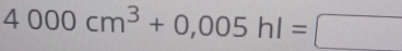 4000cm^3+0,005hl=□