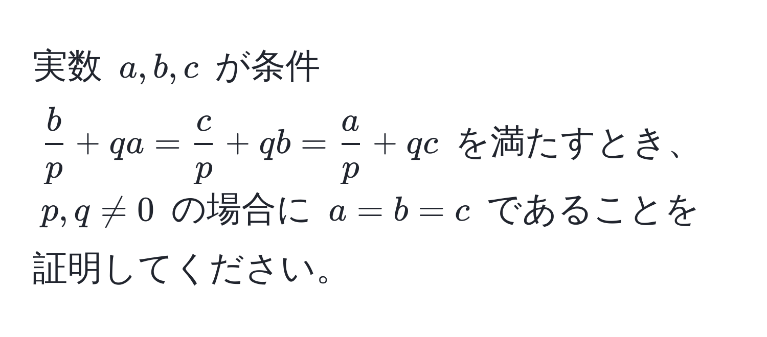 実数 $a, b, c$ が条件 $ b/p  + qa =  c/p  + qb =  a/p  + qc$ を満たすとき、$p, q != 0$ の場合に $a = b = c$ であることを証明してください。