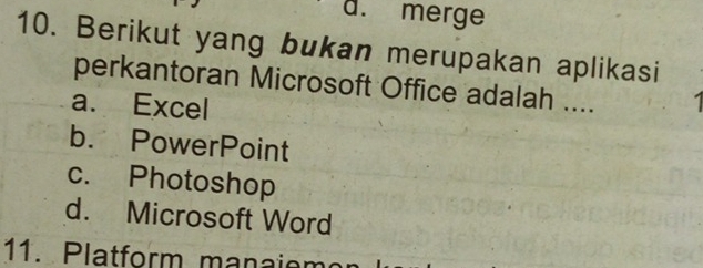 d. merge
10. Berikut yang bukan merupakan aplikasi
perkantoran Microsoft Office adalah ....
a. Excel
b. PowerPoint
c. Photoshop
d. Microsoft Word
11. Platform manaiem