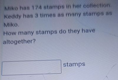 Miko has 174 stamps in her collection. 
Keddy has 3 times as many stamps as 
Miko. 
How many stamps do they have 
altogether? 
stamps