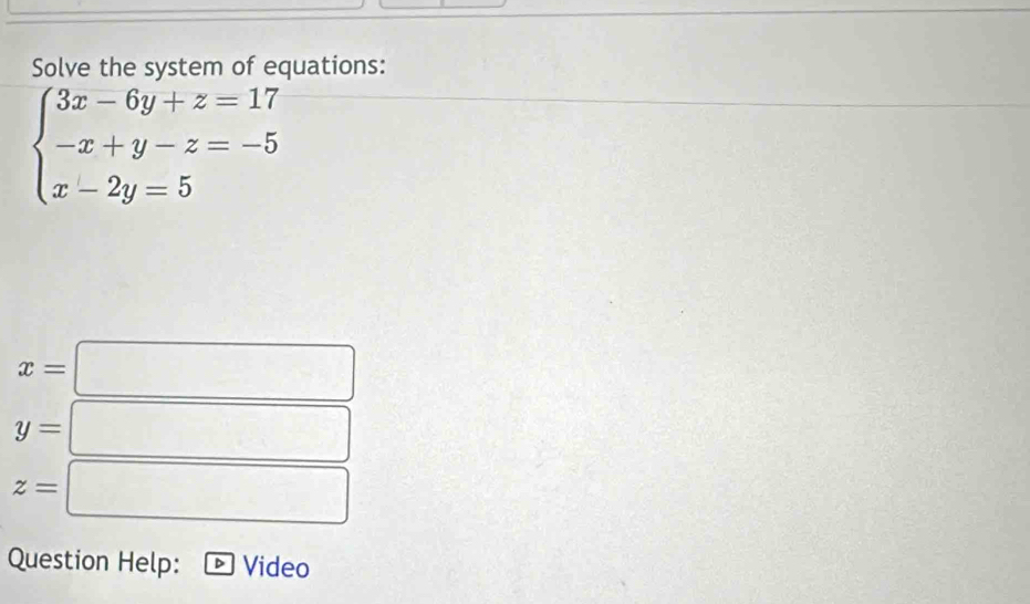 Solve the system of equations:
beginarrayl 3x-6y+z=17 -x+y-z=-5 x-2y=5endarray.
x=□
y=□
z=□
Question Help: Video