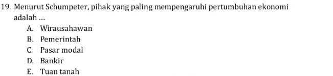 Menurut Schumpeter, pihak yang paling mempengaruhi pertumbuhan ekonomi
adalah ....
A. Wirausahawan
B. Pemerintah
C. Pasar modal
D. Bankir
E. Tuan tanah