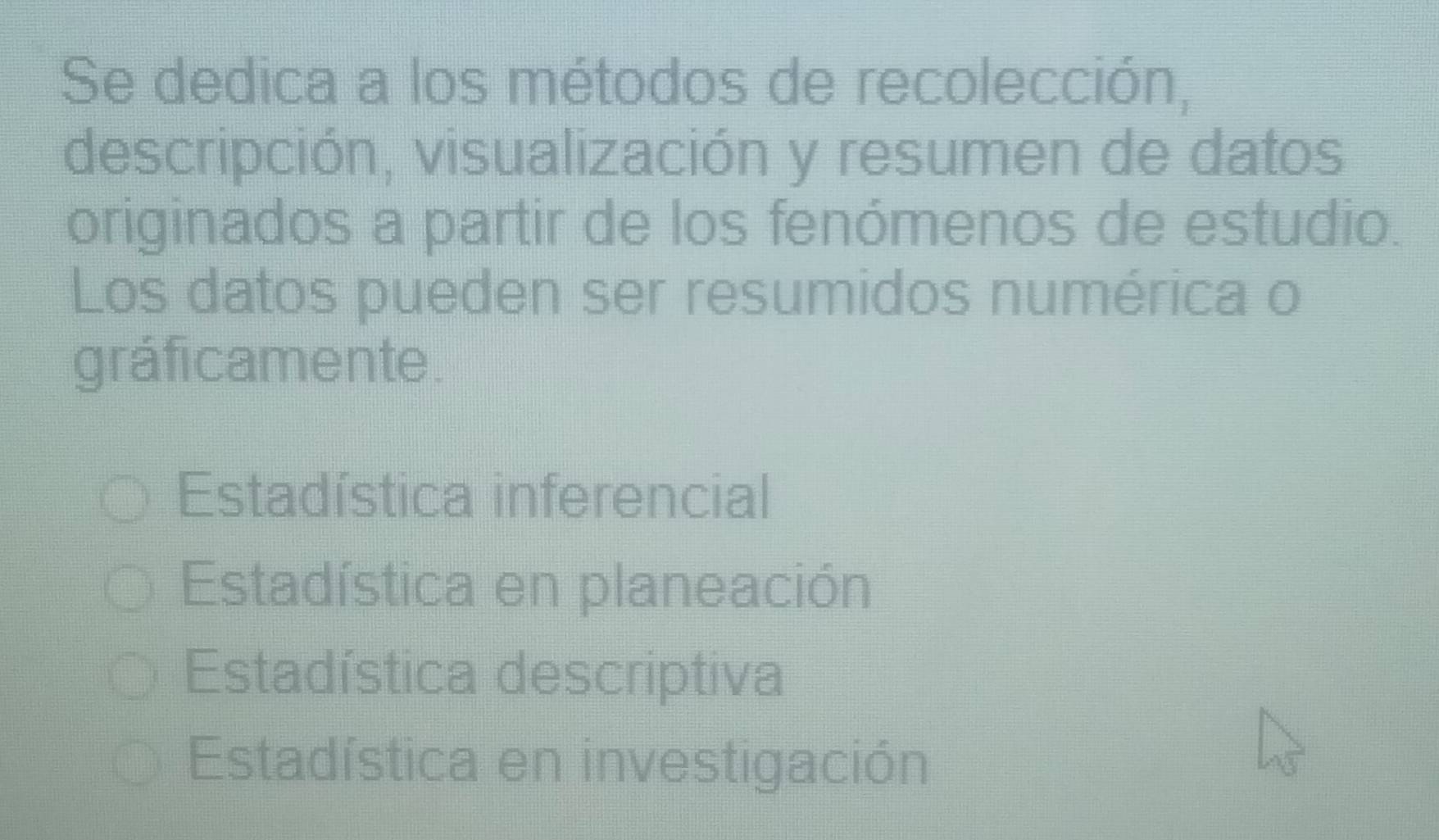 Se dedica a los métodos de recolección,
descripción, visualización y resumen de datos
originados a partir de los fenómenos de estudio.
Los datos pueden ser resumidos numérica o
gráficamente.
Estadística inferencial
Estadística en planeación
Estadística descriptiva
Estadística en investigación