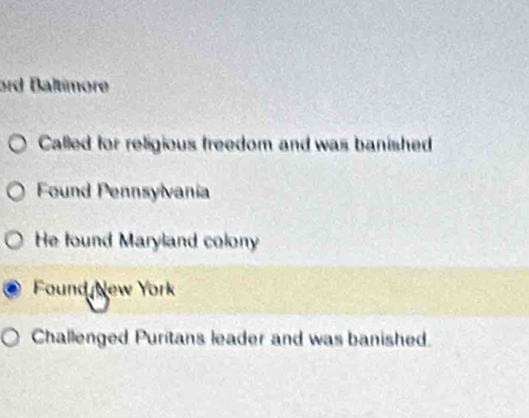 ard Baltimore
Called for religious freedom and was banished
Found Pennsylvania
He found Maryland colony
Found New York
Challenged Puritans leader and was banished.