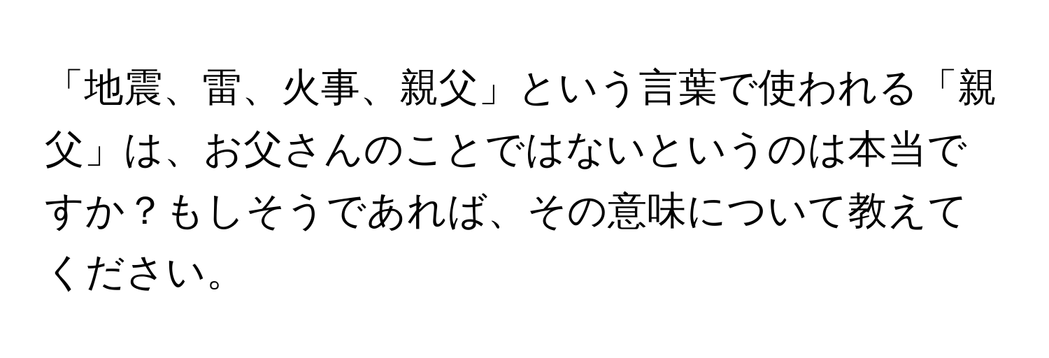 「地震、雷、火事、親父」という言葉で使われる「親父」は、お父さんのことではないというのは本当ですか？もしそうであれば、その意味について教えてください。