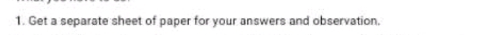 Get a separate sheet of paper for your answers and observation,