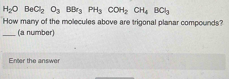 H_2OBeCl_2O_3BBr_3PH_3COH_2CH_4BCl_3
How many of the molecules above are trigonal planar compounds? 
_(a number) 
Enter the answer