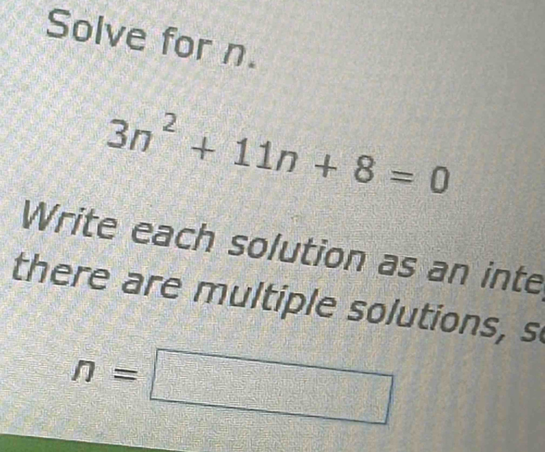 Solve for n.
3n^2+11n+8=0
Write each solution as an inte 
there are multiple solutions, s
n=□