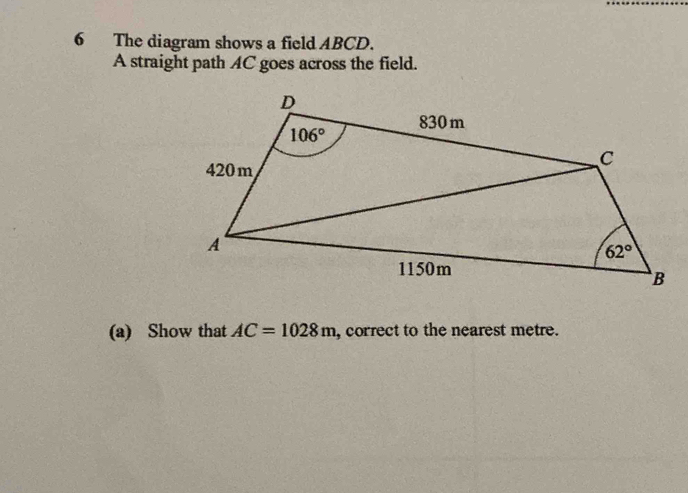 The diagram shows a field ABCD.
A straight path AC goes across the field.
(a) Show that AC=1028m , correct to the nearest metre.