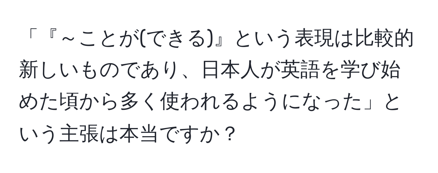 「『～ことが(できる)』という表現は比較的新しいものであり、日本人が英語を学び始めた頃から多く使われるようになった」という主張は本当ですか？