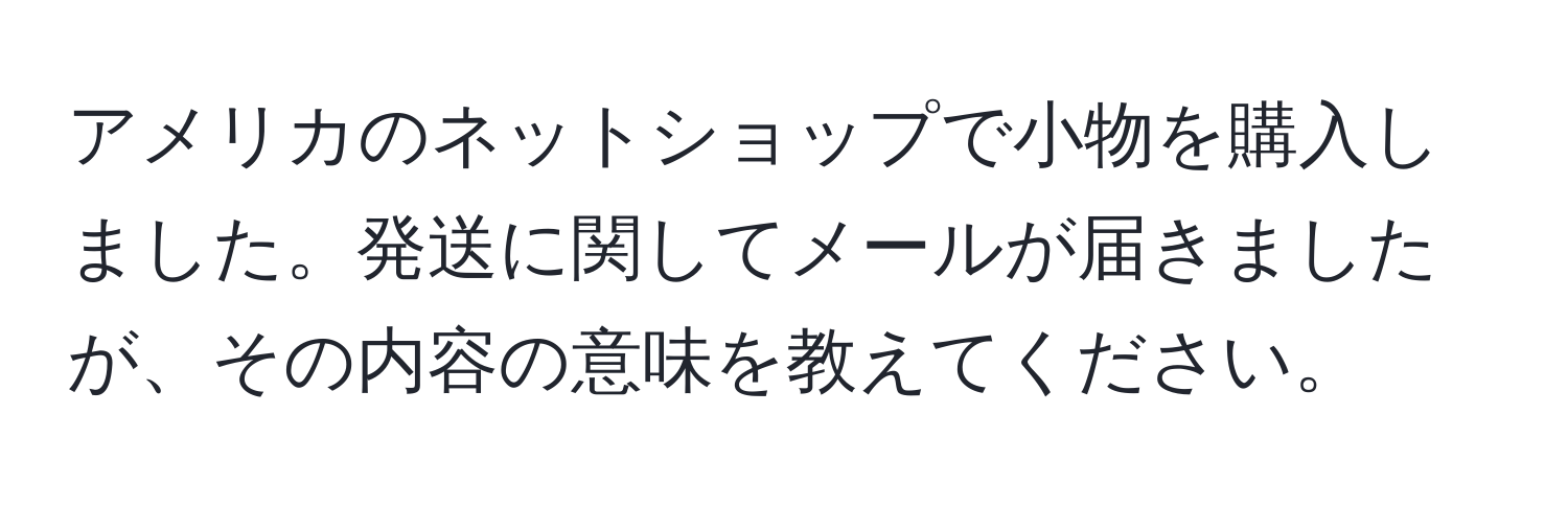 アメリカのネットショップで小物を購入しました。発送に関してメールが届きましたが、その内容の意味を教えてください。