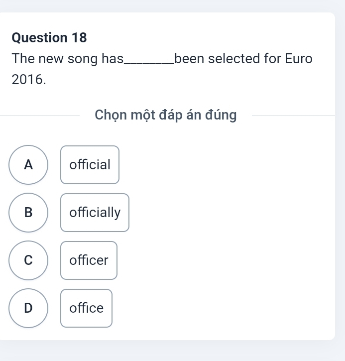 The new song has_ been selected for Euro
2016.
Chọn một đáp án đúng
A official
B officially
C officer
D office