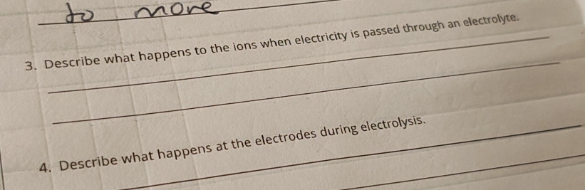 Describe what happens to the ions when electricity is passed through an electrolyte. 
4. Describe what happens at the electrodes during electrolysis.