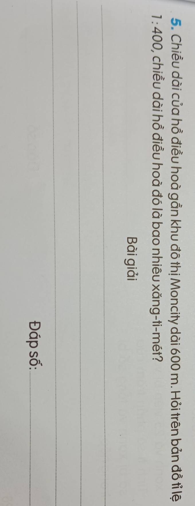 Chiều dài của hồ điều hoà gần khu đô thị Moncity dài 600 m. Hỏi trên bản đồ tỉ lệ
1:400 0, chiều dài hồ điều hoà đó là bao nhiêu xăng-ti-mét? 
Bài giải 
_ 
_ 
_ 
Đáp số:_