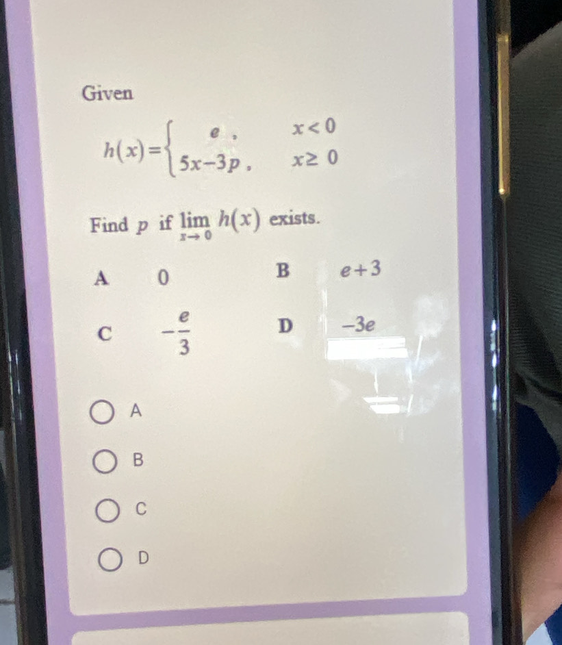 Given
h(x)=beginarrayl e,x<0 5x-3p,x≥ 0endarray.
Find p if limlimits _xto 0h(x) exists.
A 0
B e+3
C - e/3 
D -3e
A
B
C
D