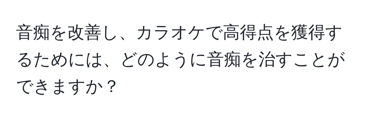 音痴を改善し、カラオケで高得点を獲得するためには、どのように音痴を治すことができますか？