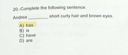 20.-Complete the following sentence.
Andrea _short curly hair and brown eyes.
A) has
B) is
C) have
D) are