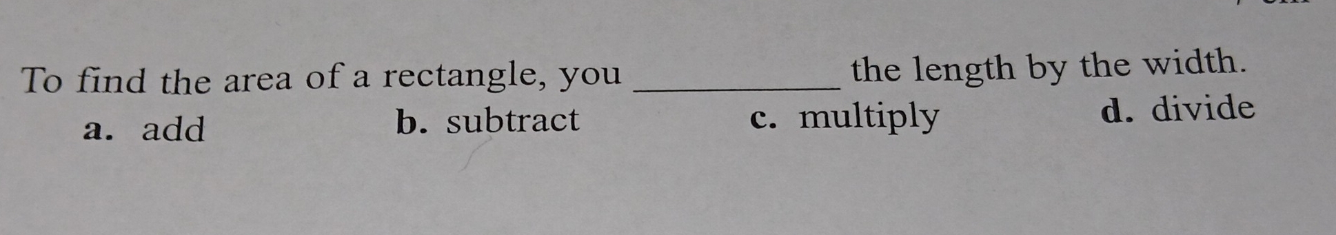 To find the area of a rectangle, you_
the length by the width.
a. add b. subtract c. multiply d. divide