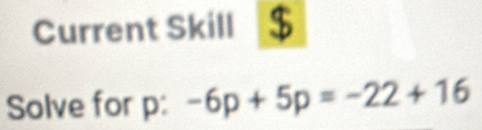 Current Skill 
Solve for p : -6p+5p=-22+16