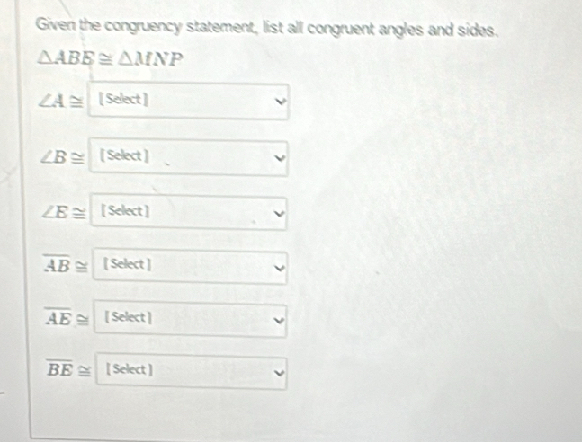 Given the congruency statement, list all congruent angles and sides.
△ ABE≌ △ MNP
∠ A≌ [select] □ v
∠ B≌ [Select]. □
∠ E≌ [Select] v
overline AB≌ [Select] □
overline AE≌ [Select] □
overline BE≌ overline BE []