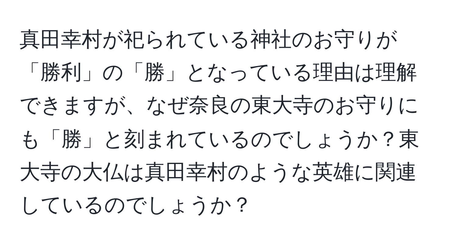 真田幸村が祀られている神社のお守りが「勝利」の「勝」となっている理由は理解できますが、なぜ奈良の東大寺のお守りにも「勝」と刻まれているのでしょうか？東大寺の大仏は真田幸村のような英雄に関連しているのでしょうか？