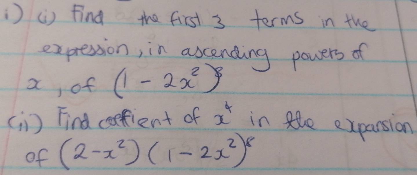 ) () find the first 3 terms in the 
expression, in ascending powers of 
a, of (1-2x^2)^3
( ) Find ceefient of x^4 in tlhe exparsion 
of (2-x^2)(1-2x^2)^8