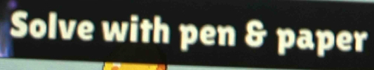 Solve with pen & paper