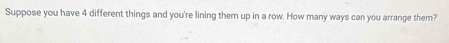 Suppose you have 4 different things and you're lining them up in a row. How many ways can you arrange them?