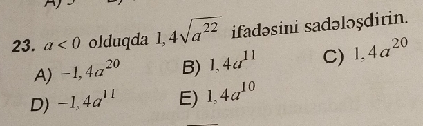 a<0</tex> olduqda 1,4sqrt(a^(22)) ifadəsini sadələşdirin.
A) -1, 4a^(20) B) 1, 4a^(11) C) 1, 4a^(20)
D) -1, 4a^(11) E) 1, 4a^(10)