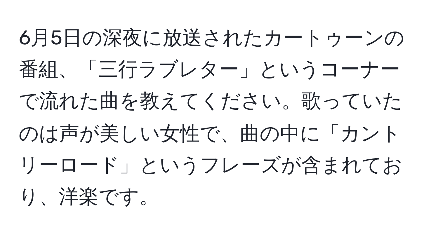 6月5日の深夜に放送されたカートゥーンの番組、「三行ラブレター」というコーナーで流れた曲を教えてください。歌っていたのは声が美しい女性で、曲の中に「カントリーロード」というフレーズが含まれており、洋楽です。