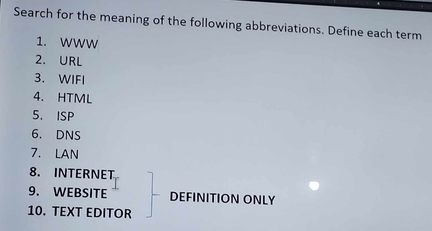 Search for the meaning of the following abbreviations. Define each term 
1. WWW 
2. URL 
3. WIFI 
4. HTML 
5. ISP 
6. DNS 
7. LAN 
8. INTERNET 
9. WEBSITE DEFINITION ONLY 
10. TEXT EDITOR