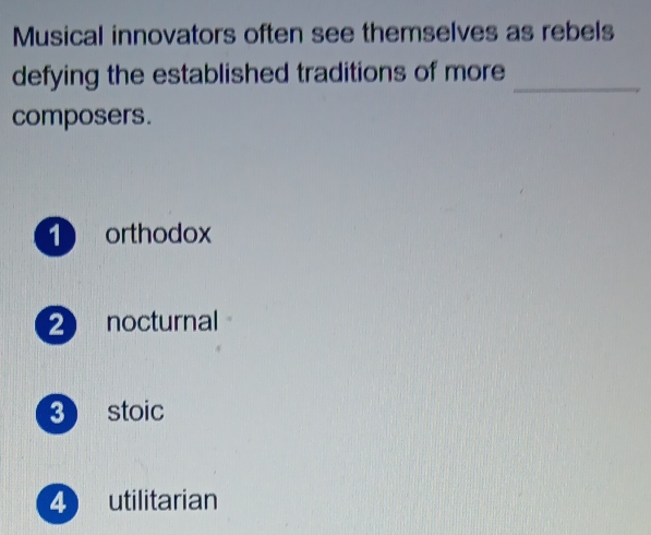 Musical innovators often see themselves as rebels
defying the established traditions of more_
composers.
1 orthodox
2 nocturnal
3 stoic
4 utilitarian