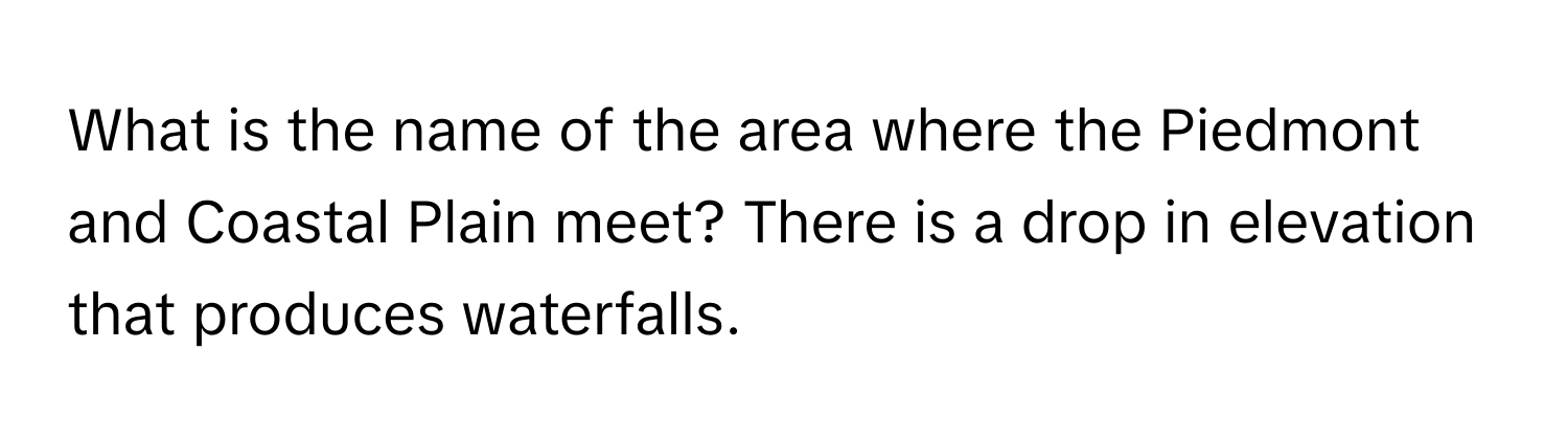 What is the name of the area where the Piedmont and Coastal Plain meet? There is a drop in elevation that produces waterfalls.