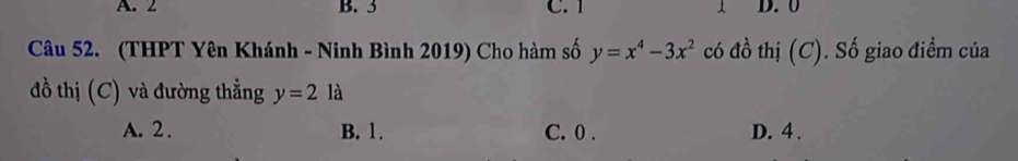 A. 2 B. 3 C. 1 1 D. 0
Câu 52. (THPT Yên Khánh - Ninh Bình 2019) Cho hàm số y=x^4-3x^2 có đồ thị (C). Số giao điểm của
đồ thị (C) và đường thẳng y=2la
A. 2. B. 1. C. 0. D. 4.