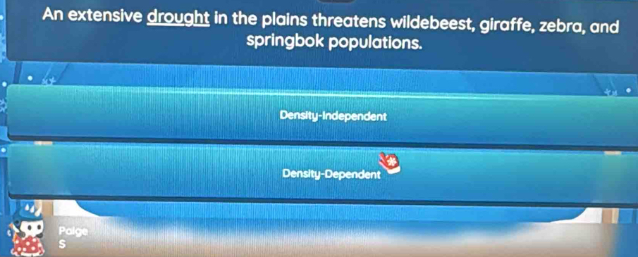 An extensive drought in the plains threatens wildebeest, giraffe, zebra, and
springbok populations.
Density-Independent
Density-Dependent
Palge
s