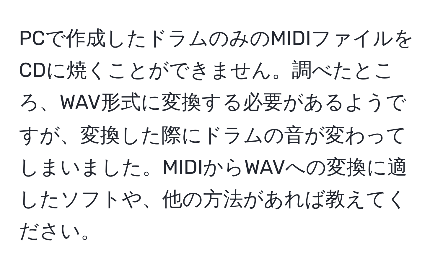 PCで作成したドラムのみのMIDIファイルをCDに焼くことができません。調べたところ、WAV形式に変換する必要があるようですが、変換した際にドラムの音が変わってしまいました。MIDIからWAVへの変換に適したソフトや、他の方法があれば教えてください。