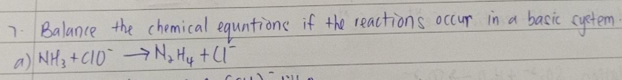 7: Balance the chemical equntione if the reactions occur in a basic cyetem 
a) NH_3+ClO^-to N_2H_4+Cl^-