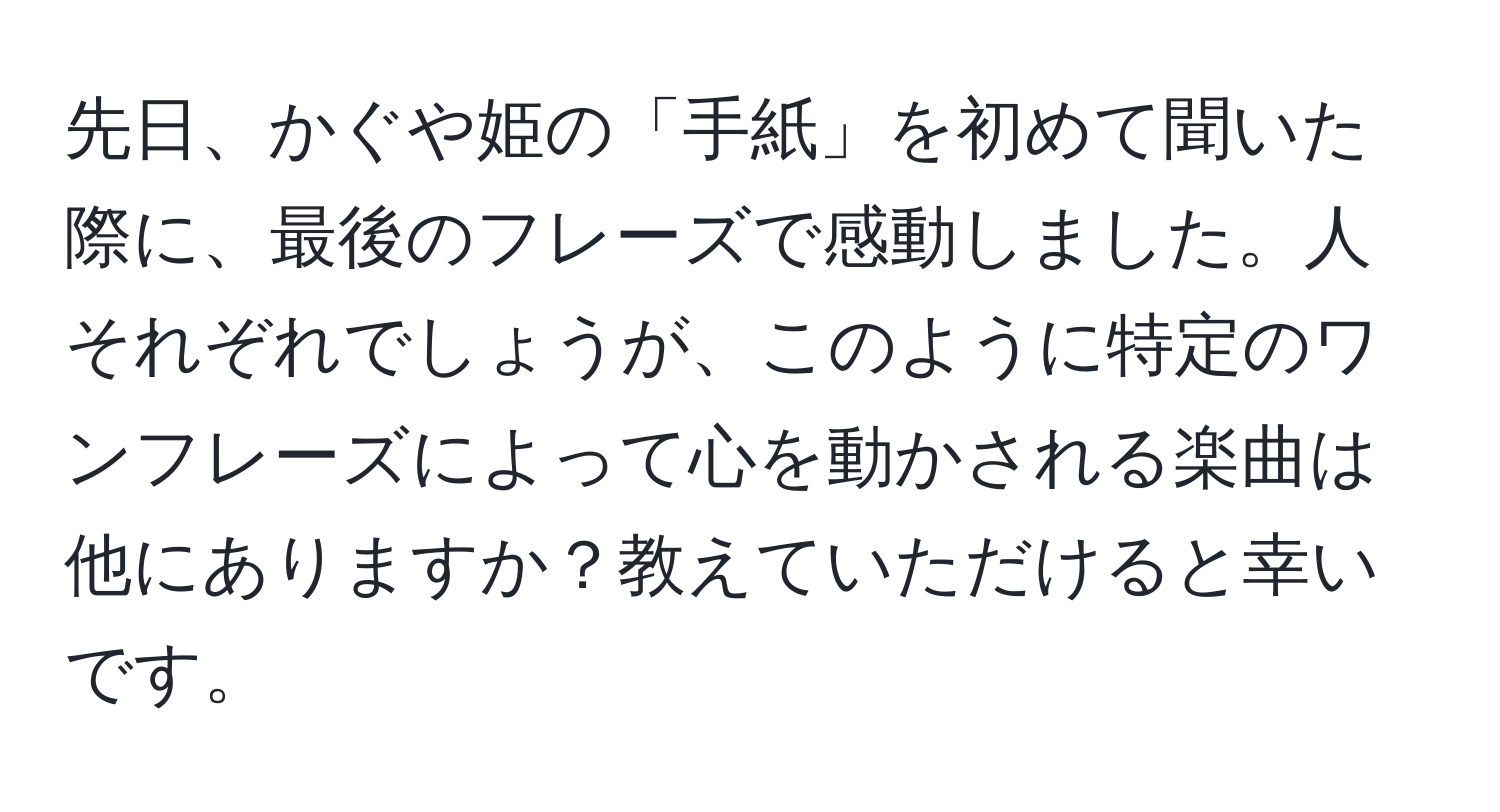 先日、かぐや姫の「手紙」を初めて聞いた際に、最後のフレーズで感動しました。人それぞれでしょうが、このように特定のワンフレーズによって心を動かされる楽曲は他にありますか？教えていただけると幸いです。