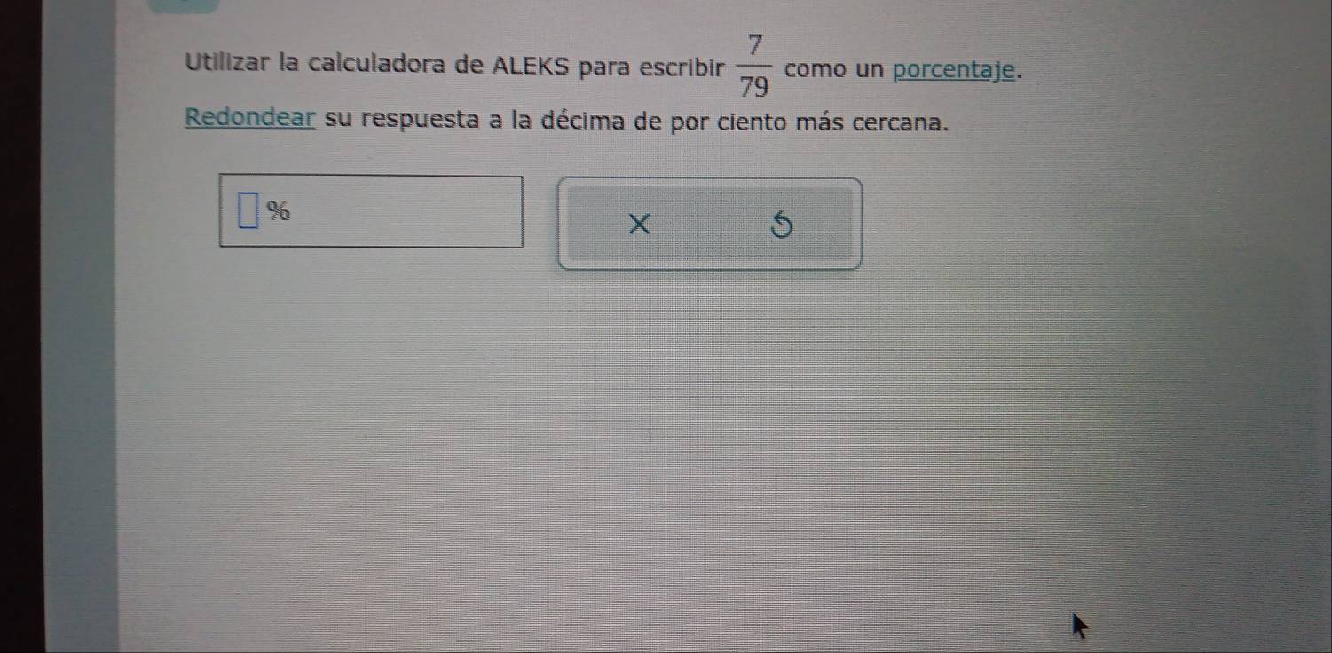 Utilizar la calculadora de ALEKS para escribir  7/79  como un porcentaje. 
Redondear su respuesta a la décima de por ciento más cercana.
□ %
X