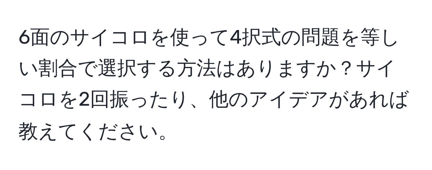 6面のサイコロを使って4択式の問題を等しい割合で選択する方法はありますか？サイコロを2回振ったり、他のアイデアがあれば教えてください。