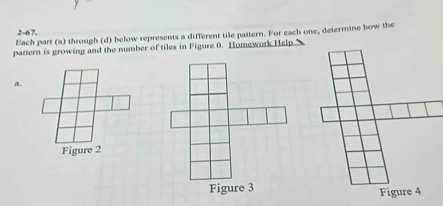 2-67. 
Each part (a) through (d) below represents a different tile pattern. For each one, determine how the 
pattern is growing and the number of tiles in Figure 0. Homework Help 
a.