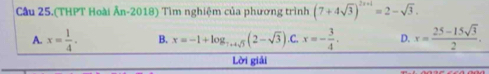 Cầu 25.(THPT Hoài Ân-2018) Tìm nghiệm của phương trình (7+4sqrt(3))^2x+1=2-sqrt(3).
A. x= 1/4 . B. x=-1+log _7+4sqrt(5)(2-sqrt(3)). C. x=- 3/4 . D. x= (25-15sqrt(3))/2 . 
Lời giải