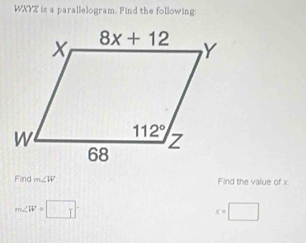 WXYZ is a parallelogram. Find the following:
Find m∠ W. Find the value of x
m∠ W=□°
x=□