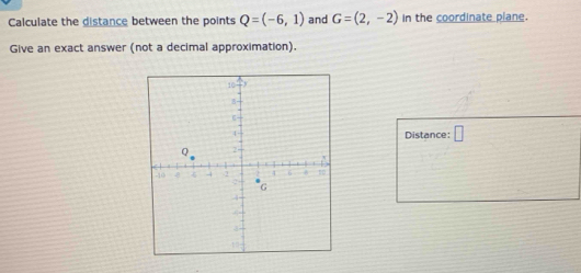 Calculate the distance between the points Q=(-6,1) and G=(2,-2) In the coordinate plane. 
Give an exact answer (not a decimal approximation). 
Distance: □