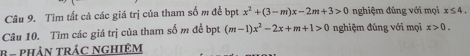 Tìm tất cả các giá trị của tham số m đề bpt x^2+(3-m)x-2m+3>0 nghiệm đúng với mọi x≤ 4. 
Câu 10. Tìm các giá trị của tham số m đề bpt (m-1)x^2-2x+m+1>0 nghiệm đúng với mọi x>0. 
B - PHẢN TRÁC NGHIỆM