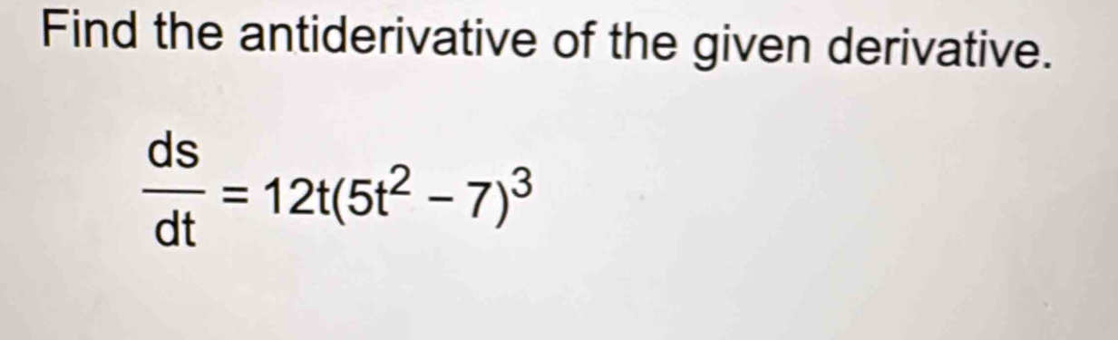 Find the antiderivative of the given derivative.
 ds/dt =12t(5t^2-7)^3